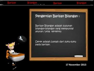 Barisan
Barisan

Bilangan
Bilangan

Barisan
Barisan
Invers Matriks

Bilangan

Pengertian Barisan Bilangan :
Barisan Bilangan adalah susunan
bilangan-bilangan yang mempunyai
aturan / pola tertentu

Deret adalah jumlah dari suku-suku
pada barisan.

17 November 2013

 