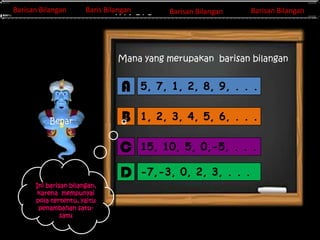 Barisan Bilangan
Barisan Bilangan

Barisan Bilangan
Barisan Bilangan
Invers Matriks

Barisan Bilangan
Baris Bilangan

Barisan Bilangan

Mana yang merupakan barisan bilangan

A

1, 2, 3, 4, 5, 6, . . .

15, 10, 5, 0,-5, . . .

D
Ini barisan bilangan,
karena mempunyai
pola tertentu, yaitu
penambahan satusatu

B

C

Benar

5, 7, 1, 2, 8, 9, . . .

-7,-3, 0, 2, 3, . . .

 