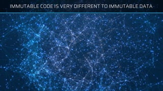 IMMUTABLE CODE IS VERY DIFFERENT TO IMMUTABLE DATA
 