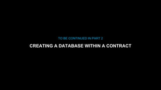 TO BE CONTINUED IN PART 2
CREATING A DATABASE WITHIN A CONTRACT
 