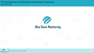 Политические настроения населения Украины
Март 2019, №1
Blue Dawn Monitoring, март 2019
 