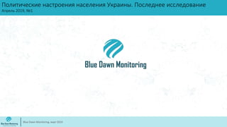 Политические настроения населения Украины. Последнее исследование
Апрель 2019, №1
Blue Dawn Monitoring, март 2019
 