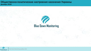 Общественно-политические настроения населения Украины
Декабрь 2018
Blue Dawn Monitoring, декабрь 2018
 