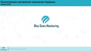 Политические настроения населения Украины
Январь 2018
Blue Dawn Monitoring, январь 2018
 