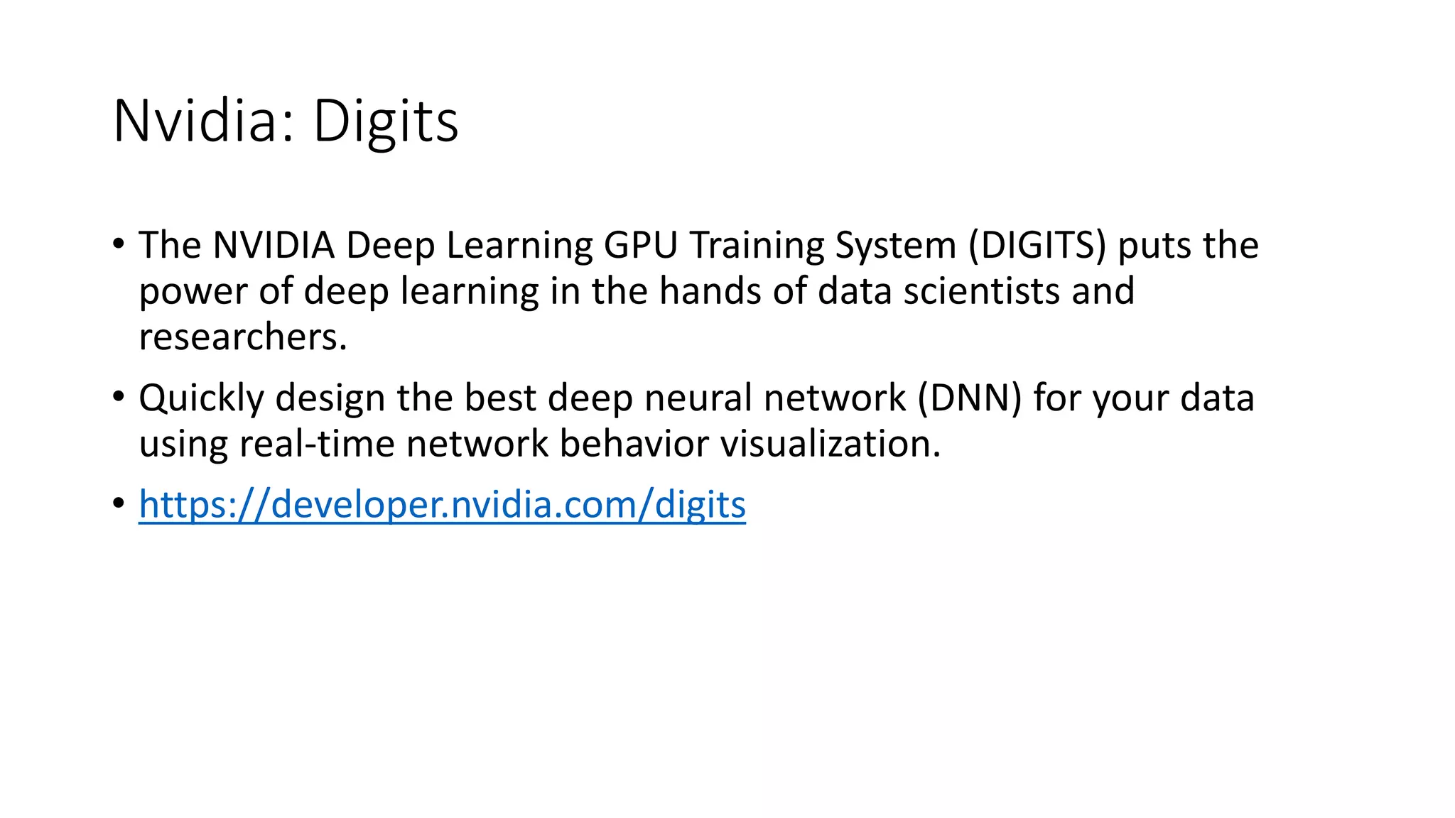 Nvidia: Digits
• The NVIDIA Deep Learning GPU Training System (DIGITS) puts the
power of deep learning in the hands of data scientists and
researchers.
• Quickly design the best deep neural network (DNN) for your data
using real-time network behavior visualization.
• https://developer.nvidia.com/digits
 