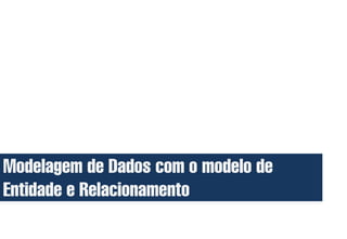 Modelagem de Dados com o modelo de
Entidade e Relacionamento
 