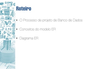 Roteiro
• O Processo de projeto de Banco de Dados

• Conceitos do modelo ER

• Diagrama ER
 
