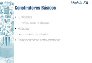 Modelo ER
Construtores Básicos
• Entidades
   – nomes, ‘coisas’ na aplicação.

• Atributos
   – propriedades das entidades.

• Relacionamento entre entidades
 