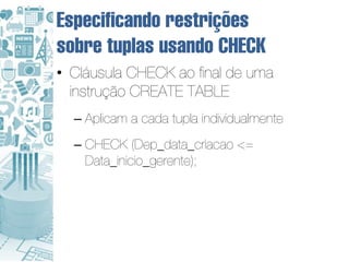Especificando restrições
sobre tuplas usando CHECK
• Cláusula CHECK ao final de uma
  instrução CREATE TABLE
  – Aplicam a cada tupla individualmente
  – CHECK (Dep_data_criacao <=
    Data_inicio_gerente);
 