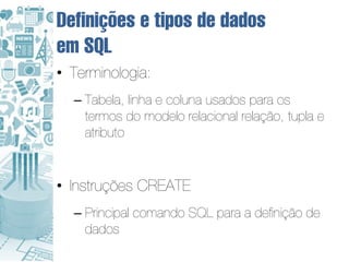 Definições e tipos de dados
em SQL
• Terminologia:
  – Tabela, linha e coluna usados para os
    termos do modelo relacional relação, tupla e
    atributo


• Instruções CREATE
  – Principal comando SQL para a definição de
    dados
 