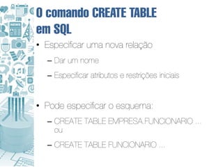 O comando CREATE TABLE
em SQL
• Especificar uma nova relação
  – Dar um nome
  – Especificar atributos e restrições iniciais


• Pode especificar o esquema:
  – CREATE TABLE EMPRESA.FUNCIONARIO ...
    ou
  – CREATE TABLE FUNCIONARIO ...
 