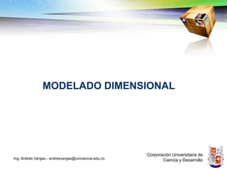 MODELADO DIMENSIONAL




                                                      Corporación Universitaria de
Ing. Andrés Vargas - andresvargas@uniciencia.edu.co          Ciencia y Desarrollo
 
