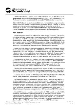 ... AQUI, será conhecida a primeira prévia do IPC-FIPE deste mês, às 7h00. Pesquisa do
                 AE Projeções apurou no mercado estimativas entre 0,25% e 0,36%, mediana em 0,31%.
                 Às 9h, são importantes os dados do IBGE sobre o EMPREGO industrial em fevereiro.

                 BELO MONTE. Depois da desistência da Odebrecht e Camargo Corrêa, o governo LULA
                 decidiu convocar os grandes fundos de pensão das estatais (PREVI, FUNCEF, PETROS)
                 para formar novos consórcios que disputarão o leilão da hidrelétrica, no dia 20. A
                 informação foi apurada pela repórter Christiane Samarco (AE) junto a fontes de Brasília.
                 Leia no Em tempo... mais notícias de ontem à noite sobre companhias abertas.

                 Vale antecipa
                 ... Quem acompanhou a abertura da BOVESPA ontem (chegou a cair até 0,47% no início
                 da manhã) não podia imaginar que o pregão acabaria com o índice emplacando uma alta
                 de 1,40%, aos 71.784,78 pontos. De novo, a VALE brilhou e foi forte responsável pelo
                 desempenho da bolsa... Mesmo com as commodities metálicas em queda, as ações PNA
                 da mineradora subiram 1,49%, a R$ 50,95, enquanto as ON ganharam 2,29% (R$ 59,40).
                 Boa parte dos R$ 6,781 bilhões movimentados chegou pelas mãos dos estrangeiros, que
                 assumiram o risco, apostando nos bons números das importações na CHINA.

                 ... Mas a VALE não foi a única a atrair os estrangeiros, que só nos primeiros três pregões
                 de abril já colocaram na BOVESPA R$ 1,075 bilhão. Entre os destaques, a OGX de EIKE
                 Batista subiu 2,26% (ON, para R$ 17,61), depois de anunciar mais uma descoberta de
                 hidrocarbonetos em um poço de águas rasas na parte sul da Bacia de Campos, no qual a
                 companhia detém 100% de participação. A GOL PN subiu 4,01% depois de divulgar
                 crescimento da demanda total de 36,8% em março (anual). A TAM foi junto, com +1,86%.

                 ... Outro setor que fez bonito foi o financeiro, com altas expressivas das ações de bancos,
                 beneficiados pela onda de captações internacionais a custos baixos. ITAÚ UNIBANCO,
                 conseguiu US$ 1 bilhão, esteve entre as maiores valorizações (+3,5%). BRADESCO, que
                 foi a mercado no mês passado buscar US$ 750 milhões, registrou alta de 3,14%,
                 enquanto o BB subiu 2,6%. Só PETROBRAS não foi bem, na contramão de VALE.

                 ... Atingida pelas incertezas sobre a tramitação dos projetos do PRÉ-SAL no Congresso e
                 pela queda do petróleo (abaixo), PETRO teve mais um dia de baixa para a ON (-0,52%),
                 cotada a R$ 40,18. Já as preferenciais conseguiram ficar estáveis (+0,03%), a R$ 35,81.

                 ... A lista das altas foi liderada por PDG ON (+5,6%), MRV ON (+5,3%) e JBS (+4,5%). As
                 quedas, por KLABIN PN (-2,1%), NET PN (-1,8%) e NATURA ON (-1,85%).

                 ... No CÂMBIO, a forte onda de captações externas - bônus e emissões de ações - foi o
                 contraponto para a alta do dólar nos mercados internacionais e as perspectivas de que o
                 governo pode acionar o Tesouro na compra para conter a apreciação do real. Segundo
                 cálculos do mercado, somente este mês já foram colocados US$ 1,550 bilhão em bônus
                 no exterior, de US$ 3 bilhões em março. Ontem, além da conclusão da emissão do ITAÚ,
                 foram anunciadas captações do BICBANCO e do PANAMERICANO. Ainda assim, o
                 DÓLAR fechou em ligeira alta nesta quinta-feira (+0,11%), cotado a R$ 1,7780 no balcão.

                 ... Nos JUROS futuros, o susto com a primeira prévia do IPC-S de abril, que subiu 0,98%,
                 neutralizou qualquer alívio que a desaceleração do IPCA de março (0,52%) poderia
                 representar para as taxas do DI, na BM&F. Investidores seguraram os prêmios, enquanto
                 alguns analistas confirmavam suas apostas numa alta de 0,75 ponto para a SELIC, na
                 estréia do aperto monetário no fim do mês. Entre eles, o economista-chefe da PROSPER
                 Corretora, Eduardo VELHO, que já defendia o aumento no COPOM de março.
AE Broadcast - Proibida a reprodução sem prévia autorização                                                    9/Abr/2010 9:19
Agência Estado - Av. Professor Celestino Bourroul, 68 CEP 02710-000-São Paulo-SP
Central de Atendimento 0800 011 3000                                                                                 Pág. 2/5
 