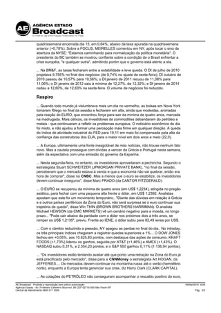quadrissemana encerrada dia 15, em 0,64%, abaixo da taxa apurada na quadrissemana
                 anterior (+0,78%). Sobre a FOCUS, MEIRELLES comentou em NY, após tocar o sino de
                 abertura da NYSE: "Estamos caminhando para normalização da política monetária". O
                 presidente do BC também se mostrou confiante sobre a condição de o Brasil enfrentar a
                 crise européia, "e qualquer outra", admitindo porém que o governo está atento a ela.

                 ... Na BM&F, as taxas fecharam entre a estabilidade e leve queda. O DI de julho de 2010
                 projetava 9,755% no final dos negócios (de 9,74% no ajuste de sexta-feira); DI outubro de
                 2010 passou de 10,57% para 10,56%; o DI janeiro de 2011 recuou de 11,08% para
                 11,06%; o DI janeiro de 2012 caiu à mínima de 12,27%, de 12,32%; e DI janeiro de 2014
                 cedeu a 12,60%, de 12,63% na sexta-feira. O volume de negócios foi reduzido.

                 Respiro
                 ... Quando todo mundo já vislumbrava mais um dia no vermelho, as bolsas em Nova York
                 tomaram fôlego no final da sessão e fecharam em alta, ainda que modestas, animadas
                 pela reação do EURO, que encontrou força para sair da mínima de quatro anos, marcada
                 na madrugada. Mais céticos, os investidores de commodities debandaram do petróleo e
                 metais - que continuaram a refletir os problemas europeus. O noticiário econômico do dia
                 foi misto, e não ajudou a formar uma percepção mais firme em qualquer direção. A queda
                 do índice de atividade industrial do FED para 19,11 em maio foi compensada pela alta da
                 confiança das construtoras dos EUA, para o maior nível em dois anos e meio (22,0).

                 ... A Europa, ultimamente uma fonte inesgotável de más notícias, não trouxe nenhum fato
                 novo. Mas a cautela prossegue com dívidas a vencer da Grécia e Portugal nesta semana,
                 além da expectativa com uma emissão do governo da Espanha.

                 ... Nesta segunda-feira, no entanto, os investidores aproveitaram a pechincha. Segundo o
                 estrategista Stuart SCHWEITZER (JPMORGAN PRIVATE BANK), "no final da sessão,
                 perceberam que o mercado estava à venda e que a economia não vai quebrar, então era
                 hora de comprar", disse na CNBC. Mas a menos que o euro se estabilize, os investidores
                 devem continuar inseguros", disse Marc PRADO (da CANTOR FITZGERALD).

                 ... O EURO se recuperou da mínima de quatro anos (em US$ 1,2234), atingida no pregão
                 asiático, para fechar com uma pequena alta frente o dólar, em US$ 1,2392. Analistas
                 apostam que este foi um movimento temporário.. "Diante das dúvidas em relação à Grécia
                 e a outros países periféricos da Zona do Euro, não será surpresa se o euro continuar sua
                 trajetória de queda", disse Win THIN (BROWN BROTHERS HARRIMAN). O analista
                 Michael HEWSON (da CMC MARKETS) vê um cenário negativo para a moeda, no longo
                 prazo... "Pode cair abaixo da paridade com o dólar nos próximos dois a três anos, se
                 romper os US$ 1,2135", previu. Frente ao IENE, o dólar subiu para 92,49 ienes por US$.

                 ... Com o câmbio reduzindo a pressão, NY apagou as perdas no final do dia.. No intraday,
                 os três principais índices chegaram a registrar quedas superiores a 1%... O DOW JONES
                 fechou em +0,05%, aos 10.625,83 pontos, com destaque das ações de consumo. KRAFT
                 FOODS (+1,73%) liderou os ganhos, seguida por AT&T (+1,46%) e AMEX (+1,43%). O
                 NASDAQ subiu 0,31%, a 2.354,23 pontos, e o S&P 500 ganhou 0,11% (1.136,94 pontos).

                 ... "Os investidores estão tentando avaliar até que ponto uma retração na Zona do Euro já
                 está precificada pelo mercado", disse para a CNNMoney o estrategista Art HOGAN, da
                 JEFFERIES.... Os mercados devem continuar na montanha russa até o verão (hemisfério
                 norte), enquanto a Europa tenta gerenciar sua crise, diz Harry Clark (CLARK CAPITAL).

                 ... As cotações do PETRÓLEO não conseguiram acompanhar o rescaldo positivo do euro,

AE Broadcast - Proibida a reprodução sem prévia autorização                                                  18/Mai/2010 9:29
Agência Estado - Av. Professor Celestino Bourroul, 68 CEP 02710-000-São Paulo-SP
Central de Atendimento 0800 011 3000                                                                                Pág. 3/5
 