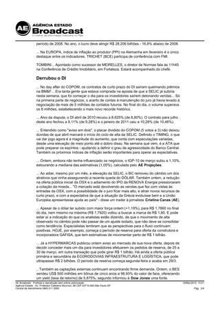 período de 2008. No ano, o lucro deve atingir R$ 28,206 bilhões - 16,8% abaixo de 2008.

                 ... Na EUROPA, índice de inflação ao produtor (PPI) na Alemanha em fevereiro é o único
                 destaque entre os indicadores. TRICHET (BCE) participa de conferência com FMI.

                 TOMBINI... Apontado como sucessor de MEIRELLES, o diretor de Normas fala às 11h45
                 na Conferência de Crédito Imobiliário, em Fortaleza. Estará acompanhado do chefe.

                 Derrubou o DI
                 ... No day after do COPOM, os contratos de curto prazo do DI saíram queimando prêmios
                 na BM&F... Era tanta gente que estava comprada na aposta de que a SELIC já subiria
                 nesta semana, que foi começar o dia para os investidores saírem detonando vendas... Só
                 na primeira parte de negócios, o acerto de contas à manutenção do juro já havia levado à
                 negociação de mais de 5 milhões de contatos futuros. No final do dia, o volume superava
                 os 6 milhões, estabelecendo o mais novo recorde histórico.

                 ... Alvo da disputa, o DI abril de 2010 recuou a 8,625% (de 8,80%). O contrato para julho
                 deste ano fechou a 9,11% (de 9,28%) e o janeiro de 2011 caiu a 10,28% (de 10,46%).

                 ... Entendido como "aviso em dois", o placar dividido do COPOM (5 votos a 3) não deixou
                 dúvidas de que abril marcará o início do ciclo de alta da SELIC. Definido o TIMING, o que
                 vai dar jogo agora é a magnitude do aumento, que conta com especulações variadas,
                 desde uma elevação de meio ponto até o dobro disso. Na semana que vem, é a ATA que
                 pode preparar os espíritos - ajudando a definir o grau de agressividade do Banco Central.
                 Também os próximos índices de inflação serão importantes para operar as expectativas.

                 ... Ontem, embora não tenha influenciado os negócios, o IGP-10 de março subiu a 1,10%,
                 estourando a mediana das estimativas (1,05%), calculada pelo AE Projeções.

                 ... Ao adiar, mesmo por um mês, a elevação da SELIC, o BC removeu do câmbio um dos
                 atrativos que vinha assegurando a recente queda do DÓLAR. Também ontem, a redução
                 na oferta pública inicial da OSX e o adiamento do IPO da RENOVA Energia pressionaram
                 a cotação da moeda... "O mercado está devolvendo as vendas que fez com vistas às
                 entradas da OSX, com a possibilidade de o juro ficar mais alto, e atrair novos recursos de
                 curto prazo, e com a expectativa de que a situação da Grécia evoluísse bem e a União
                 Européia apresentasse ajuda ao país" - disse um trader à jornalista Cristina Canas (AE).

                 ... Apesar de o dólar ter subido com maior força ontem (+1,19%), para R$ 1,7860 no final
                 do dia, nem mesmo na máxima (R$ 1,7920) voltou a buscar a marca de R$ 1,80. E pode
                 estar aí a indicação do que os analistas estão dizendo, de que o movimento de alta
                 observado no câmbio pode não passar de um ajuste isolado, que não deve se consolidar
                 como tendência. Especialistas lembram que as perspectivas para o fluxo continuam
                 positivas. HOJE, por exemplo, começa o período de reserva para oferta da construtora e
                 incorporadora GAFISA, que tem estimativas de movimentar perto de R$ 1 bilhão.

                 ... Já a HYPERMARCAS publicou ontem aviso ao mercado de sua nova oferta, depois de
                 decidir conceder mais um dia para investidores efetuarem os pedidos de reserva, de 25 a
                 30 de março, em outra transação que pode girar R$ 1 bilhão. Há ainda a oferta pública
                 primária e secundária da ECORODOVIAS INFRAESTRUTURA E LOGÍSTICA, que pode
                 ultrapassar R$ 2 bilhões. O período de reserva começa segunda-feira e acaba em 29/3.

                 .. Também as captações externas continuam encontrando firme demanda. Ontem, o BES
                 vendeu US$ 500 milhões em bônus de cinco anos a 98,93% do valor de face, oferecendo
                 um yield (taxa de retorno) de 5,875%, segundo informou à Dow Jones uma fonte.
AE Broadcast - Proibida a reprodução sem prévia autorização                                                   19/Mar/2010 10:01
Agência Estado - Av. Professor Celestino Bourroul, 68 CEP 02710-000-São Paulo-SP
Central de Atendimento 0800 011 3000                                                                                   Pág. 2/4
 