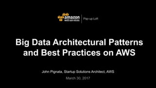 John Pignata, Startup Solutions Architect, AWS
March 30, 2017
Big Data Architectural Patterns
and Best Practices on AWS
Pop-up Loft
 