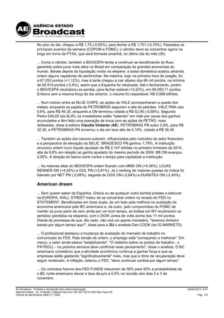 No piso do dia, chegou a R$ 1,75 (-0,85%), para fechar a R$ 1,751 (-0,79%). Passados os
                 principais eventos da semana (COPOM e FOMC), o câmbio deve se concentrar agora na
                 briga em torno da PTAX, que será formada amanhã, no último dia do mês (30).

                 ... Como o câmbio, também a BOVESPA tende a continuar se beneficiando do fluxo
                 garantido pelos juros mais altos no Brasil em comparação às grandes economias do
                 mundo. Barata depois da liquidação vivida na véspera, a bolsa doméstica acabou atraindo
                 ontem alguns caçadores de pechinchas. Na máxima, logo na primeira hora de pregão, foi
                 a 67.253 pontos (+1,12%), mas à tarde chegou a cair abaixo dos 66 mil pontos, na mínima
                 de 65.914 pontos (-0,9%), assim que a Espanha foi rebaixada. Até o fechamento, porém,
                 o IBOVESPA neutralizou as perdas, para fechar estável (+0,22%), em 66.655,71 pontos.
                 Embora sem a mesma força do dia anterior, o volume foi respeitável: R$ 6,998 bilhões.

                 ... Num rodízio entre as BLUE CHIPS, as ações da VALE acompanharam a queda dos
                 metais, enquanto os papéis da PETROBRAS seguiram a alta do petróleo. VALE PNA caiu
                 0,6%, para R$ 46,30, enquanto a ON terminou cotada a R$ 52,95 (-0,68%). Segundo
                 Pedro GALDI (da SLW), os investidores estão "batendo" em Vale por causa dos ganhos
                 acumulados e têm feito uma operação de troca com as ações da PETRO, mais
                 defasadas, disse à editora Claudia Violante (AE). PETROBRAS PN subiu 0,9%, para R$
                 32,39, e PETROBRAS PN encerrou o dia em leve alta de 0,19%, cotada a R$ 36,40.

                 ... Também as ações dos bancos subiram, influenciadas pelo noticiário do setor financeiro
                 e a perspectiva de elevação da SELIC. BRADESCO PN ganhou 1,79%. A instituição
                 anunciou ontem lucro líquido ajustado de R$ 2,147 bilhões no primeiro trimestre de 2010,
                 alta de 9,8% em relação ao ganho ajustado do mesmo período de 2009. BB ON avançou
                 2,05%. A direção do banco corre contra o tempo para capitalizar a instituição.

                 ... As maiores altas do IBOVESPA ontem ficaram com MMX ON (+4,38%), LOJAS
                 RENNER ON (+4,05%) e GOL PN (+3,81%). Já o ranking de maiores quedas do índice foi
                 liderado por NET PN (-2,68%), seguida de OGX ON (-2,64%) e DURATEX ON (-2,45%).

                 American dream
                 ... Sem querer saber de Espanha, Grécia ou de qualquer outra bomba prestes a estourar
                 na EUROPA, WALL STREET tratou de se concentrar ontem no recado do FED no
                 STATEMENT. Beneficiadas em dose dupla, de um lado pela melhora na avaliação da
                 economia americana pelo BC americano e, de outro, pelo compromisso do FOMC de
                 manter os juros perto de zero ainda por um bom tempo, as bolsas em NY recobraram os
                 sentidos (perdidos na véspera), com o DOW Jones de volta acima dos 11 mil pontos.
                 Diante da promessa de que, tão cedo, não virá um aperto monetário, "teremos dinheiro
                 barato por algum tempo aqui'", disse para a DJ o analista Dan COOK (do IG MARKETS).

                 ... O profissional destacou a mudança de avaliação do mercado de trabalho no
                 comunicado do FED. Pela versão de ontem, o emprego está "começando a melhorar". Em
                 março, o setor ainda estava "estabilizando". "O relatório sobre os postos de trabalho - o
                 PAYROLL - na próxima semana deve confirmar esse pensamento", disse o analista. O BC
                 americano considerou que a atividade econômica continua a ganhar força e que as
                 empresas estão gastando "significativamente" mais, mas que o ritmo de recuperação deve
                 seguir moderado. A inflação, reiterou o FED, "deve continuar contida por algum tempo".

                 ... Os contratos futuros dos FED FUNDS reduziram de 56% para 50% a probabilidade de
                 o BC norte-americano elevar a taxa de juro a 0,5% na reunião dos dias 2 e 3 de
                 novembro.

AE Broadcast - Proibida a reprodução sem prévia autorização                                                  29/Abr/2010 8:47
Agência Estado - Av. Professor Celestino Bourroul, 68 CEP 02710-000-São Paulo-SP
Central de Atendimento 0800 011 3000                                                                                 Pág. 3/5
 
