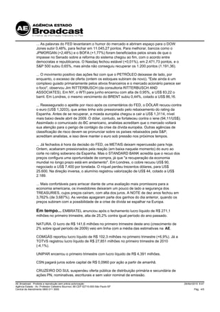 ... As palavras do FED levantaram o humor do mercado e abriram espaço para o DOW
                 Jones subir 0,48%, para fechar em 11.045,27 pontos. Para melhorar, bancos como o
                 JPMORGAN (+2,48%) e o BOFA (+1,77%) foram beneficiados pelos sinais de que o
                 impasse no Senado sobre a reforma do sistema chegou ao fim, com o acordo entre
                 democratas e republicanos. O Nasdaq fechou estável (+0,01%), em 2.471,73 pontos, e o
                 S&P 500 subiu 0,65%, mas ainda não conseguiu recuperar os 1.200 pontos (1.191,36).

                 ... O movimento positivo das ações fez com que o PETRÓLEO deixasse de lado, por
                 enquanto, o excesso de oferta (ontem os estoques subiram de novo). "Este ainda é um
                 complexo guiado primariamente pelos ativos financeiros e o mercado acionário parece ser
                 o foco", observou Jim RITTERBUSCH (da consultoria RITTERBUSCH AND
                 ASSOCIATES). Em NY, o WTI para junho encerrou com alta de 0,95%, a US$ 83,22 o
                 barril. Em Londres, o mesmo vencimento do BRENT subiu 0,44%, cotado a US$ 86,16.

                 ... Reassegurado o apetite por risco após os comentários do FED, o DÓLAR recuou contra
                 o euro (US$ 1,3203), que antes tinha sido pressionado pelo rebaixamento do rating da
                 Espanha. Antes de se recuperar, a moeda européia chegou a cair a US$ 1,3114, nível
                 mais baixo desde abril de 2009. O dólar, contudo, se fortaleceu contra o iene (94,11/US$).
                 Assimilado o comunicado do BC americano, analistas acreditam que o mercado voltará
                 sua atenção para o perigo de contágio da crise da dívida européia. Outras agências de
                 classificação de risco devem se pronunciar sobre os países rebaixados pela S&P,
                 acreditam analistas, e isso deve manter o euro sob pressão nos próximos tempos.

                 ... Já fechados à hora da decisão do FED, os METAIS deixam repercussão para hoje.
                 Ontem, acabaram pressionados pela reação (em baixa naquele momento) do euro ao
                 corte no rating soberano da Espanha. Mas o STANDARD BANK acredita que o recuo dos
                 preços configura uma oportunidade de compra, já que "a recuperação da economia
                 mundial no longo prazo está em andamento". Em Londres, o cobre recuou US$ 90,
                 negociado a US$ 7.400 por tonelada. O níquel perdeu trezentos dólares, para US$
                 25.600. Na direção inversa, o alumínio registrou valorização de US$ 44, cotado a US$
                 2.189.

                 ... Mais confortáveis para arriscar diante de uma avaliação mais promissora para a
                 economia americana, os investidores deixaram um pouco de lado a segurança dos
                 TREASURIES, cujos preços caíram, com alta dos juros. A NOTE de dez anos fechou em
                 3,762% (de 3,687%). As vendas apagaram parte dos ganhos do dia anterior, quando os
                 preços subiram com a possibilidade de a crise de dívida se espalhar na Europa.

                 Em tempo... EMBRATEL anunciou após o fechamento lucro líquido de R$ 271,1
                 milhões no primeiro trimestre, alta de 25,2% contra igual período do ano passado.

                 NATURA. O lucro de R$ 141,6 milhões no primeiro trimestre deste ano (crescimento de
                 2% sobre igual período de 2009) veio em linha com a média das estimativas na AE.

                 COMGÁS reportou lucro líquido de R$ 102,3 milhões no primeiro trimestre (+6,9%). Já a
                 TOTVS registrou lucro líquido de R$ 27,851 milhões no primeiro trimestre de 2010
                 (-4,1%).

                 UNIPAR encerrou o primeiro trimestre com lucro líquido de R$ 4,391 milhões.

                 CSN pagará juros sobre capital de R$ 0,0960 por ação a partir de amanhã.

                 CRUZEIRO DO SUL suspendeu oferta pública de distribuição primária e secundária de
                 ações PN, nominativas, escriturais e sem valor nominal de emissão.

AE Broadcast - Proibida a reprodução sem prévia autorização                                                   29/Abr/2010 8:47
Agência Estado - Av. Professor Celestino Bourroul, 68 CEP 02710-000-São Paulo-SP
Central de Atendimento 0800 011 3000                                                                                  Pág. 4/5
 