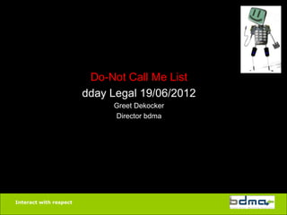 Interact with respect
Do-Not Call Me List
dday Legal 19/06/2012
Greet Dekocker
Director bdma
 