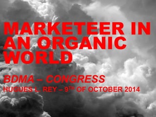 MARKETEER IN 
AN ORGANIC 
WORLD 
BDMA – CONGRESS 
HUGUES L. REY – 9TH OF OCTOBER 2014 
 