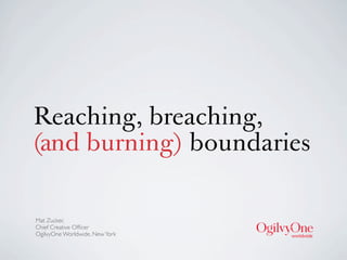 Reaching, breaching,
(and burning) boundaries

Mat Zucker,
Chief Creative Ofﬁcer
OgilvyOne Worldwide, New York
 