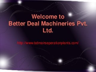 Welcome to
Better Deal Machineries Pvt.
            Ltd.
   http://www.bdmairseperationplants.com/
 