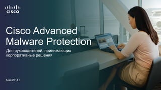 Cisco Advanced Malware Protection 
Дляруководителей, принимающихкорпоративныерешения 
Май 2014 г.  