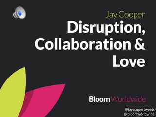 Jay Cooper 
Disruption, 
Collaboration & 
Love 
@jaycoopertweets 
@bloomworldwide 
 