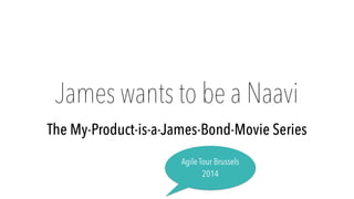 James wants to be a Naavi 
The My-Product-is-a-James-Bond-Movie Series 
Agile Tour Brussels 
2014 
 