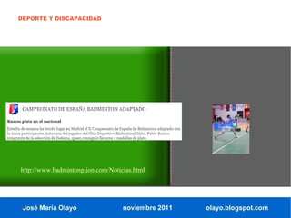 DEPORTE Y DISCAPACIDAD




http://www.badmintongijon.com/Noticias.html




 José María Olayo                  noviembre 2011   olayo.blogspot.com
 