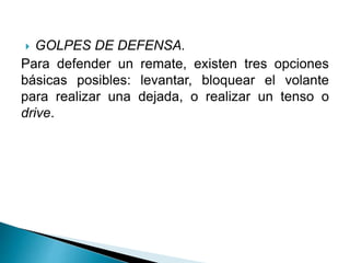  GOLPES DE DEFENSA.
Para defender un remate, existen tres opciones
básicas posibles: levantar, bloquear el volante
para realizar una dejada, o realizar un tenso o
drive.
 