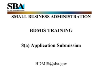 SMALL BUSINESS ADMINISTRATION BDMIS TRAINING 8(a) Application Submission [email_address] 