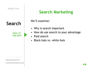 BDMM 4336
                               Search Marketing

                        We’ll examine:
Search
                        •   Why is search important
        Class 12        •   How do use search to your advantage
        Fall 2011       •   Paid search
                        •   Black hats vs. white hats




@AndreaGenevieve
andream@stedwards.edu
 