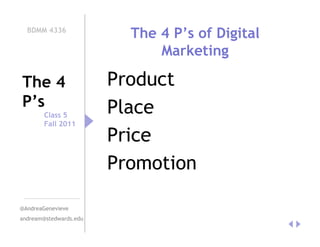 BDMM 4336
                          The 4 P’s of Digital
                              Marketing

The 4                   Product
P’s                     Place
        Class 5
        Fall 2011

                        Price
                        Promotion

@AndreaGenevieve
andream@stedwards.edu
 