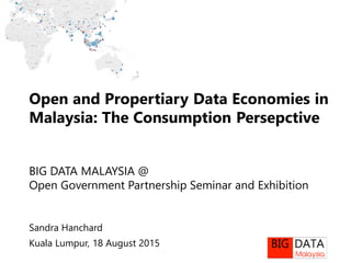 Sandra Hanchard
Kuala Lumpur, 18 August 2015
Open and Proprietary Data Economies in
Malaysia: The Consumption Perspective
BIG DATA MALAYSIA @
Open Government Partnership Seminar and Exhibition
 
