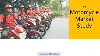 suzanarubayet@gmail.com
Banglades
h
Motorcycle
Market
Study
1
suzanarubayet@gmail.com
 