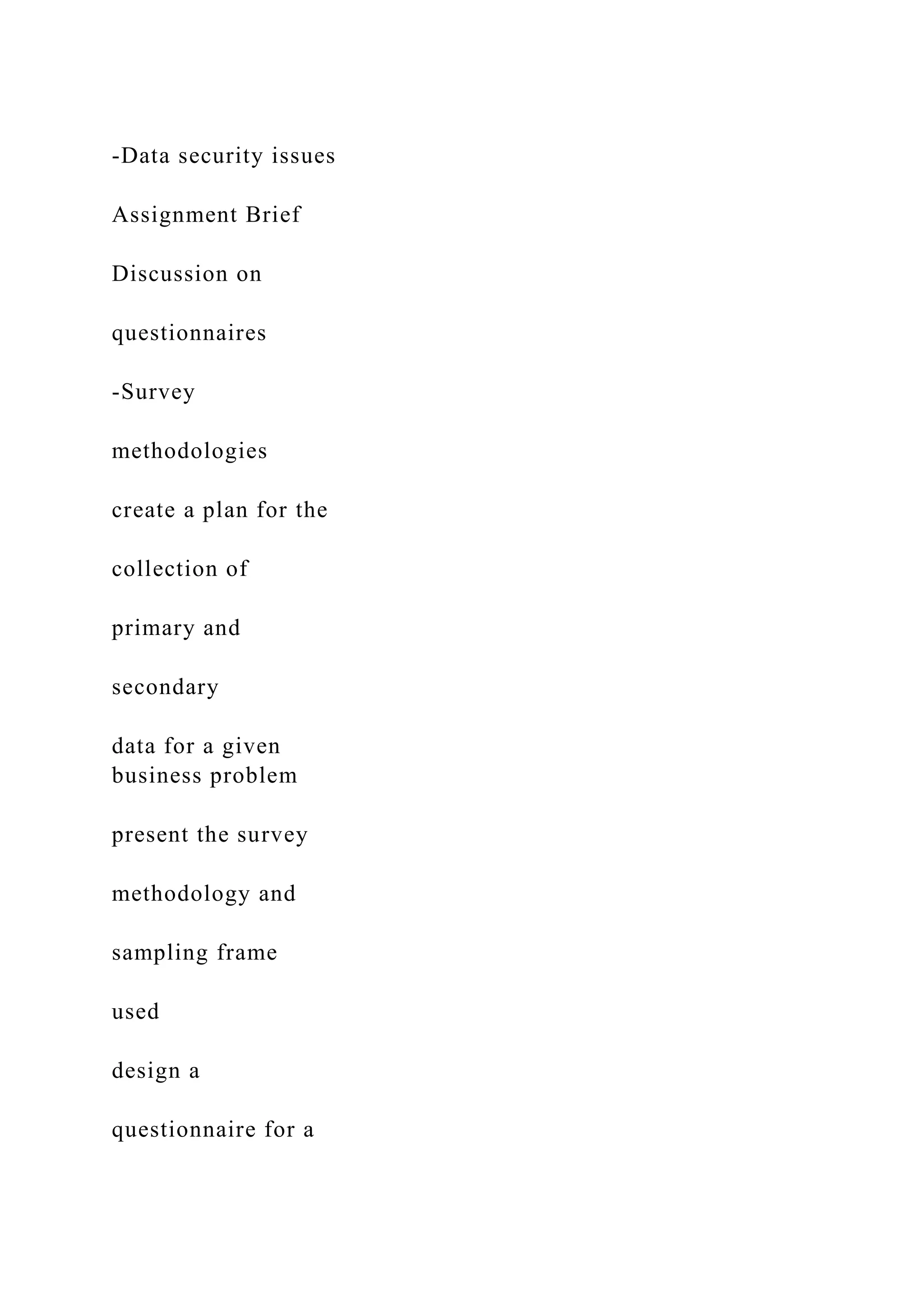 -Data security issues
Assignment Brief
Discussion on
questionnaires
-Survey
methodologies
create a plan for the
collection of
primary and
secondary
data for a given
business problem
present the survey
methodology and
sampling frame
used
design a
questionnaire for a
 