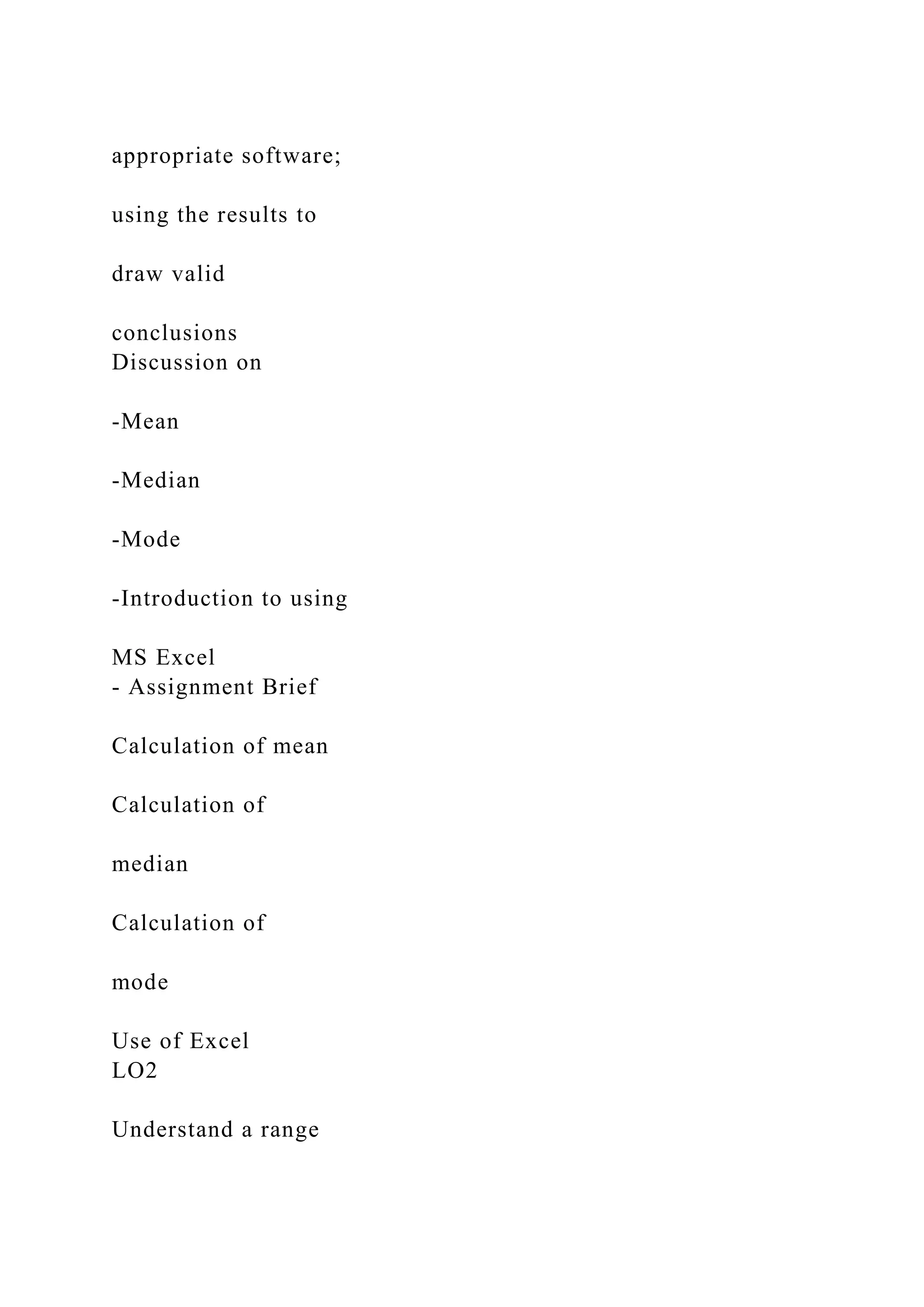 appropriate software;
using the results to
draw valid
conclusions
Discussion on
-Mean
-Median
-Mode
-Introduction to using
MS Excel
- Assignment Brief
Calculation of mean
Calculation of
median
Calculation of
mode
Use of Excel
LO2
Understand a range
 