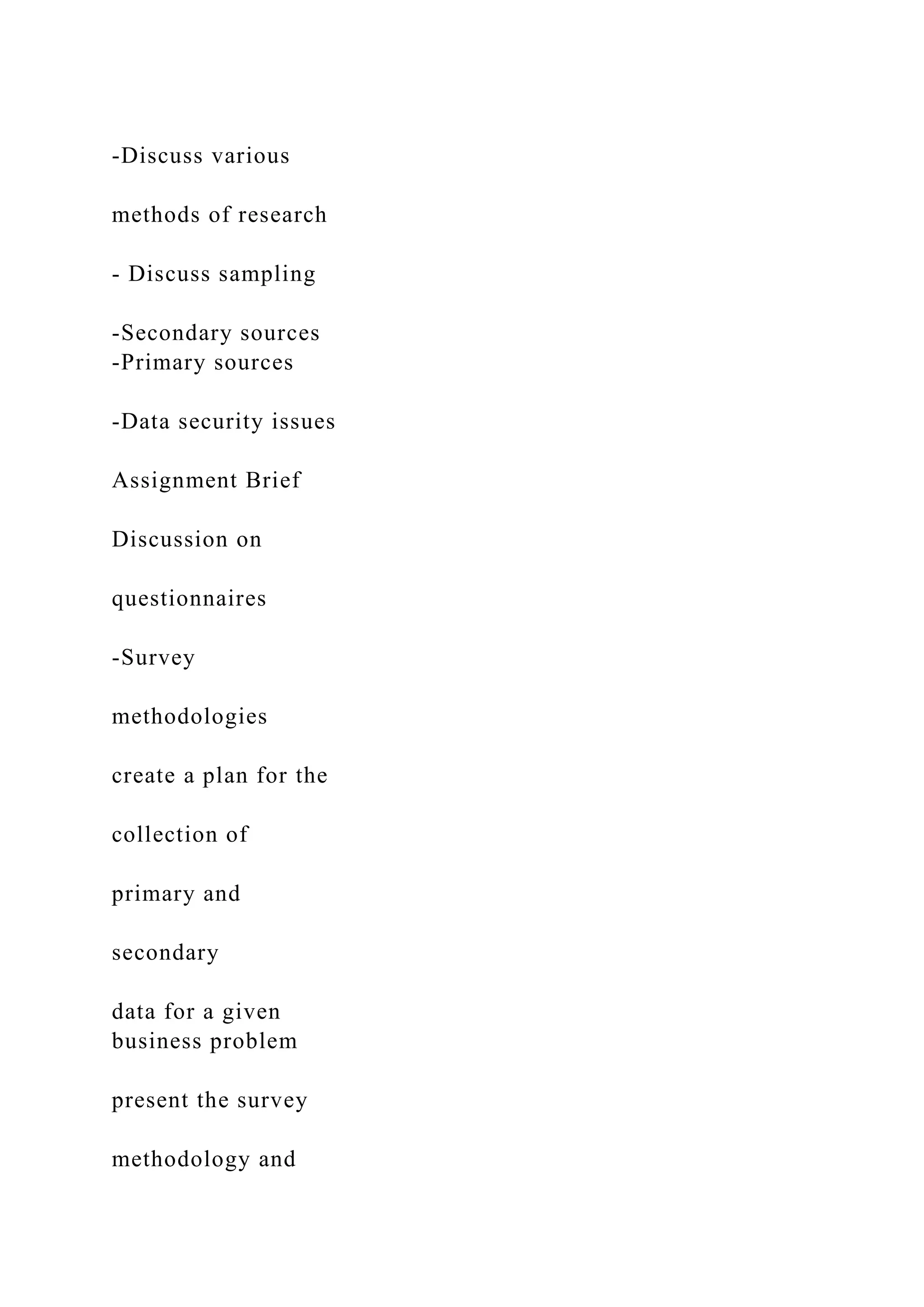 -Discuss various
methods of research
- Discuss sampling
-Secondary sources
-Primary sources
-Data security issues
Assignment Brief
Discussion on
questionnaires
-Survey
methodologies
create a plan for the
collection of
primary and
secondary
data for a given
business problem
present the survey
methodology and
 