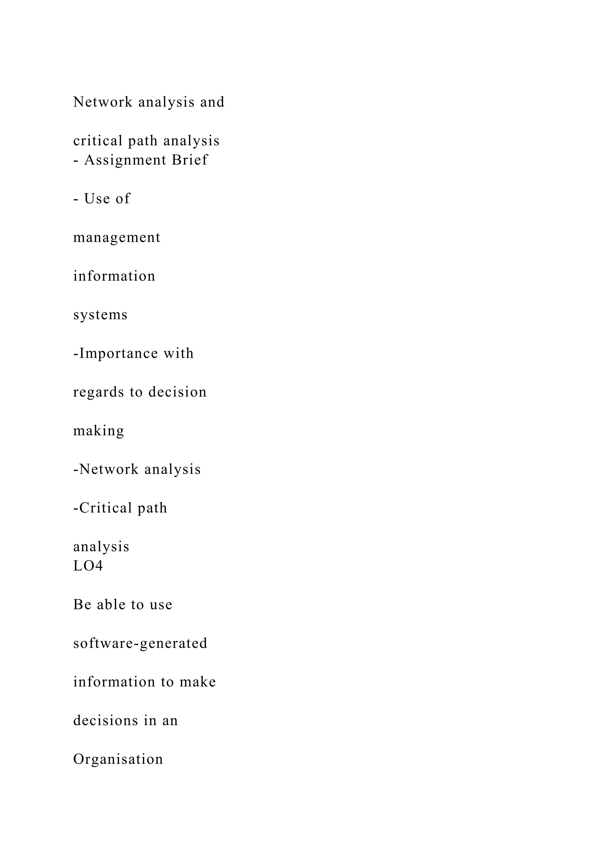 Network analysis and
critical path analysis
- Assignment Brief
- Use of
management
information
systems
-Importance with
regards to decision
making
-Network analysis
-Critical path
analysis
LO4
Be able to use
software-generated
information to make
decisions in an
Organisation
 