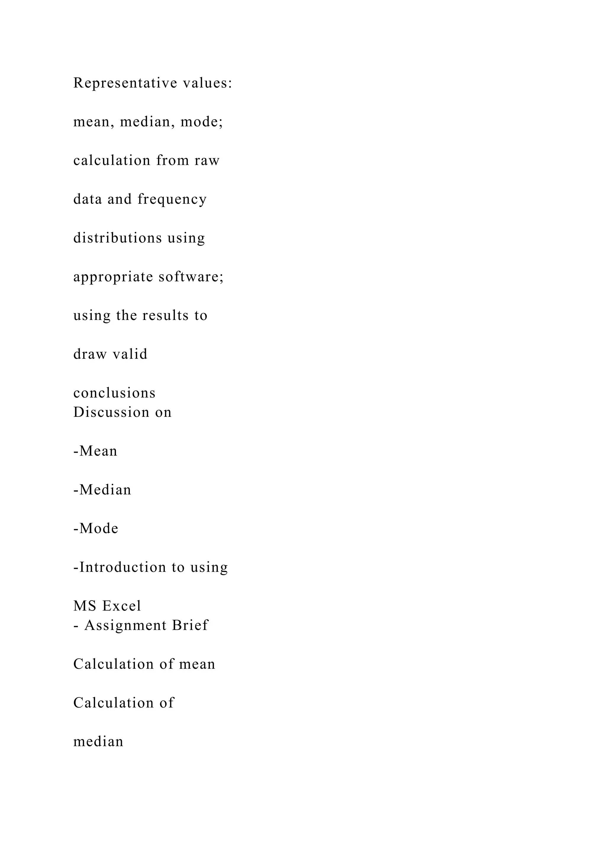 Representative values:
mean, median, mode;
calculation from raw
data and frequency
distributions using
appropriate software;
using the results to
draw valid
conclusions
Discussion on
-Mean
-Median
-Mode
-Introduction to using
MS Excel
- Assignment Brief
Calculation of mean
Calculation of
median
 
