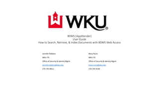 BDMS (AppXtender)
User Guide
How to Search, Retrieve, & Index Documents with BDMS Web Access
Jennifer Robbins
WKU ITS
Office of Security & Identity Mgmt.
jennifer.robbins@wku.edu
270-745-8812
Mary Nunn
WKU ITS
Office of Security & Identity Mgmt.
mary.nunn@wku.edu
270-745-4196
 