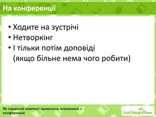 На конференції
Як сервісній компанії привозити замовників з
конференцій
• Ходите на зустрічі
• Нетворкінг
• І тільки потім доповіді
(якщо більне нема чого робити)
 