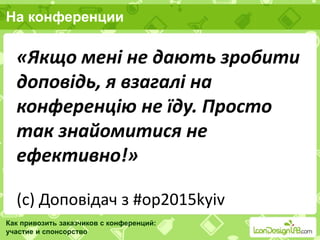 На конференции
Как привозить заказчиков с конференций:
участие и спонсорство
«Якщо мені не дають зробити
доповідь, я взагалі на
конференцію не їду. Просто
так знайомитися не
ефективно!»
(с) Доповідач з #op2015kyiv
 