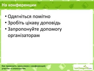 На конференции
Как привозить заказчиков с конференций:
участие и спонсорство
• Одягніться помітно
• Зробіть цікаву доповідь
• Запропонуйте допомогу
організаторам
 