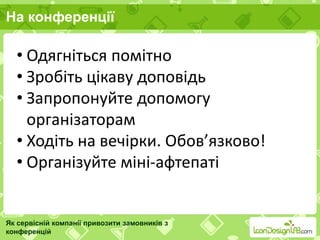 На конференції
Як сервісній компанії привозити замовників з
конференцій
• Одягніться помітно
• Зробіть цікаву доповідь
• Запропонуйте допомогу
організаторам
• Ходіть на вечірки. Обов’язково!
• Організуйте міні-афтепаті
 
