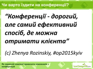 Чи варто їздити на конференції?
Як сервісній компанії привозити замовників з
конференцій
“Конференції - дорогий,
але самий ефективний
спосіб, де можна
отримати клієнта”
(с) Zhenya Rozinskiy, #op2015kyiv
 