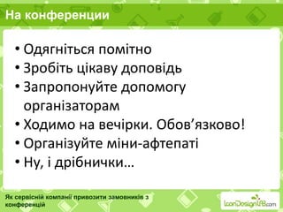 На конференции
Як сервісній компанії привозити замовників з
конференцій
• Одягніться помітно
• Зробіть цікаву доповідь
• Запропонуйте допомогу
організаторам
• Ходимо на вечірки. Обов’язково!
• Організуйте міни-афтепаті
• Ну, і дрібнички…
 