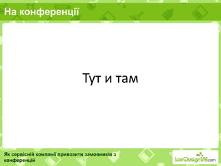 На конференції
Як сервісній компанії привозити замовників з
конференцій
Тут и там
 