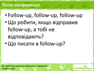 Після конференції
Як сервісній компанії привозити замовників з
конференцій
• Follow-up, follow-up, follow-up
• Що робити, якщо відправив
follow-up, а тобі не
відповідають?
• Що писати в follow-up?
 